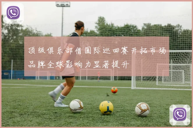 顶级俱乐部借国际巡回赛开拓市场品牌全球影响力显著提升