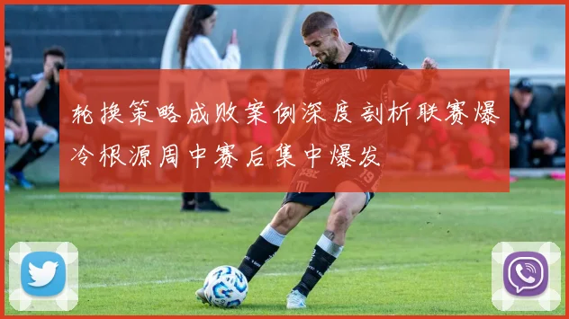 轮换策略成败案例深度剖析联赛爆冷根源周中赛后集中爆发