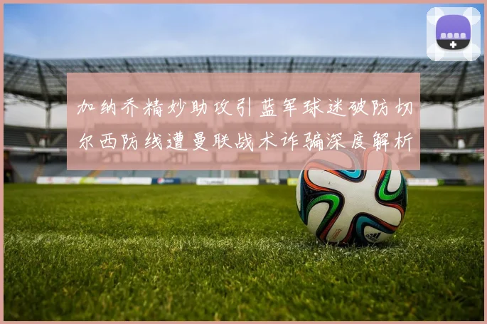 加纳乔精妙助攻引蓝军球迷破防切尔西防线遭曼联战术诈骗深度解析