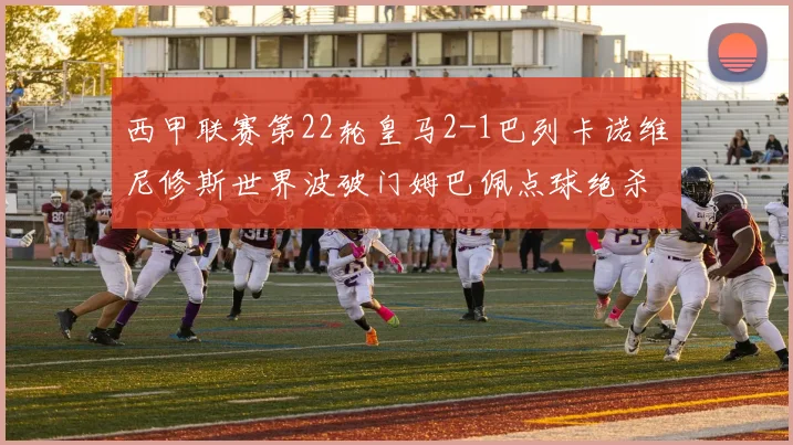 西甲联赛第22轮皇马2-1巴列卡诺维尼修斯世界波破门姆巴佩点球绝杀